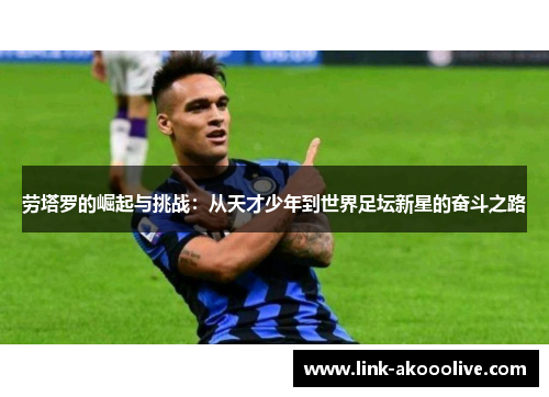 劳塔罗的崛起与挑战：从天才少年到世界足坛新星的奋斗之路